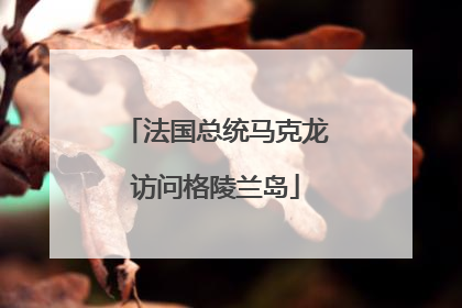 法国总统马克龙访问格陵兰岛