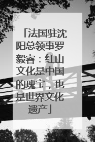 法国驻沈阳总领事罗毅睿：红山文化是中国的瑰宝，也是世界文化遗产