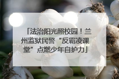 法治阳光照校园！兰州监狱民警“反霸凌课堂”点燃少年自护力