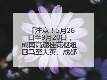 注意！5月26日至9月20日，成南高速桂花枢纽回马至大英、成都方向匝道封闭