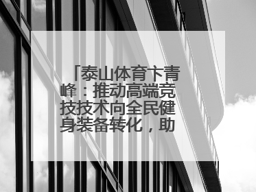 泰山体育卞青峰：推动高端竞技技术向全民健身装备转化，助力乡村振兴
