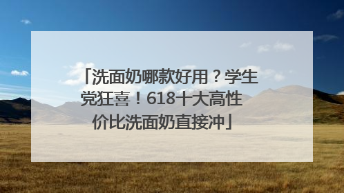 洗面奶哪款好用？学生党狂喜！618十大高性价比洗面奶直接冲