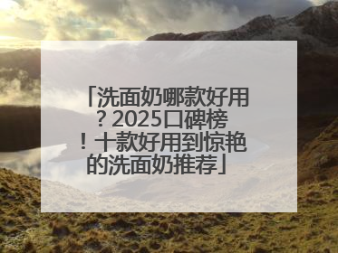 洗面奶哪款好用？2025口碑榜！十款好用到惊艳的洗面奶推荐