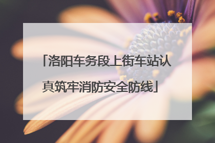 洛阳车务段上街车站认真筑牢消防安全防线