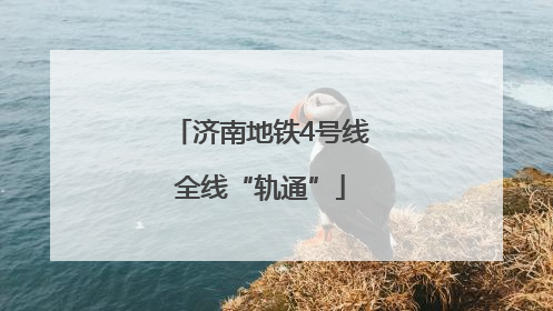 济南地铁4号线全线“轨通”