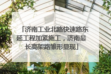 济南工业北路快速路东延工程加紧施工，济南最长高架路雏形显现