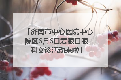 济南市中心医院中心院区6月6日爱眼日眼科义诊活动来啦