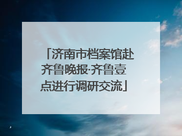 济南市档案馆赴齐鲁晚报·齐鲁壹点进行调研交流