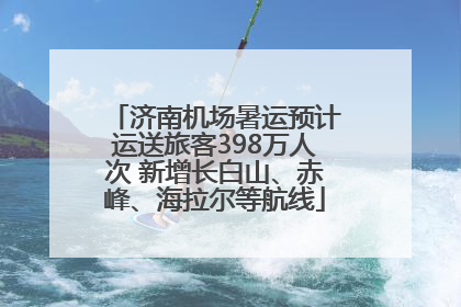 济南机场暑运预计运送旅客398万人次 新增长白山、赤峰、海拉尔等航线