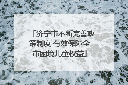 济宁市不断完善政策制度 有效保障全市困境儿童权益