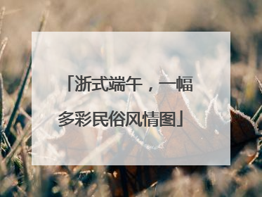 浙式端午，一幅多彩民俗风情图