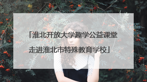 淮北开放大学趣学公益课堂走进淮北市特殊教育学校