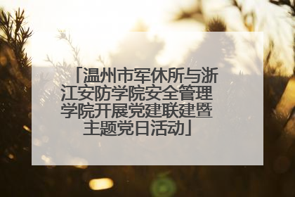 温州市军休所与浙江安防学院安全管理学院开展党建联建暨主题党日活动