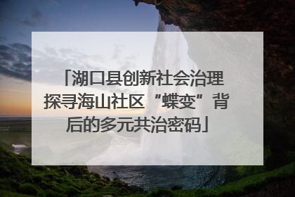 湖口县创新社会治理 探寻海山社区“蝶变”背后的多元共治密码
