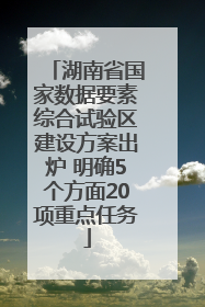 湖南省国家数据要素综合试验区建设方案出炉 明确5个方面20项重点任务