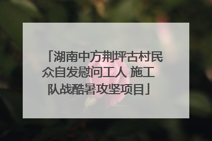 湖南中方荆坪古村民众自发慰问工人 施工队战酷暑攻坚项目