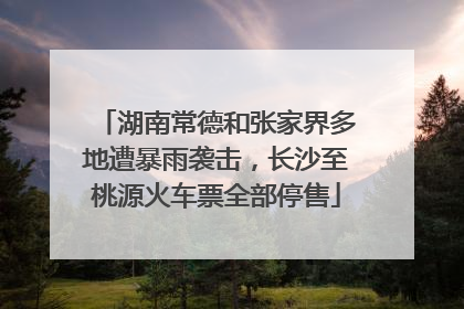 湖南常德和张家界多地遭暴雨袭击，长沙至桃源火车票全部停售