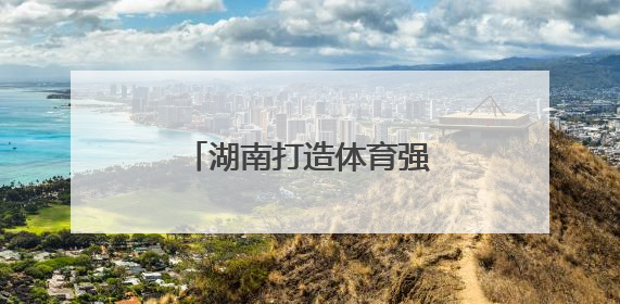 湖南打造体育强省新地标，重磅项目年底开工！