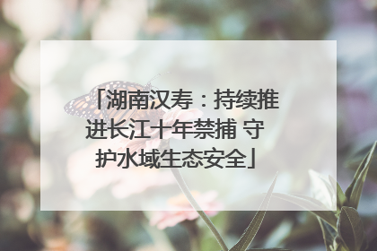 湖南汉寿：持续推进长江十年禁捕 守护水域生态安全