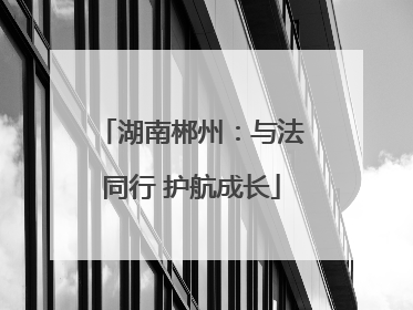 湖南郴州：与法同行 护航成长