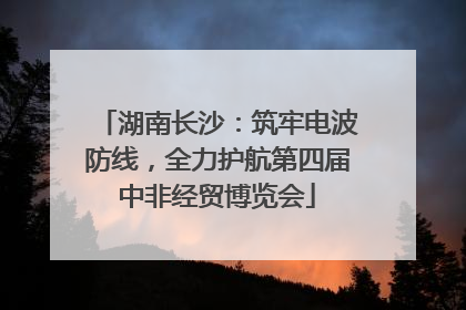 湖南长沙：筑牢电波防线，全力护航第四届中非经贸博览会