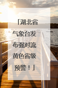 湖北省气象台发布强对流黄色省级预警！