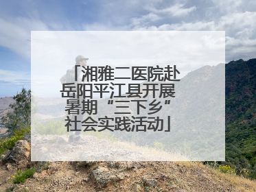 湘雅二医院赴岳阳平江县开展暑期“三下乡”社会实践活动