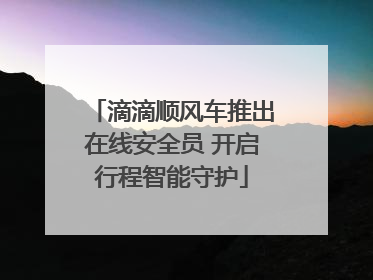 滴滴顺风车推出在线安全员 开启行程智能守护