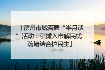 滨州市城管局“半月谈”活动：引摊入市解民忧 疏堵结合护民生