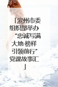 滨州市委组织部举办“忠诚写满大地·榜样引领前行”党课故事汇