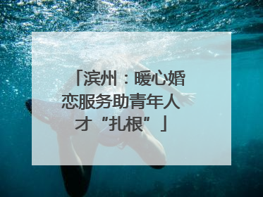 滨州：暖心婚恋服务助青年人才“扎根”