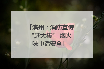 滨州：消防宣传“赶大集” 烟火味中话安全