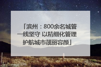 滨州：800余名城管一线坚守 以精细化管理护航城市靓丽容颜