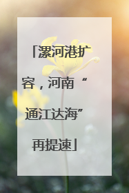 漯河港扩容，河南“通江达海”再提速
