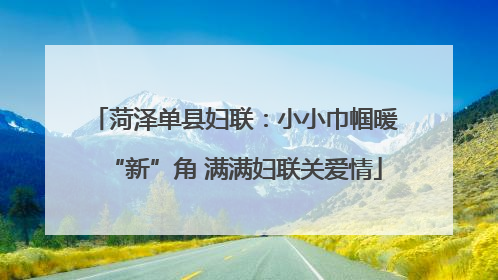 菏泽单县妇联：小小巾帼暖“新”角 满满妇联关爱情