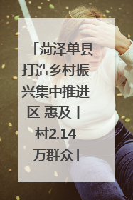 菏泽单县打造乡村振兴集中推进区 惠及十村2.14万群众
