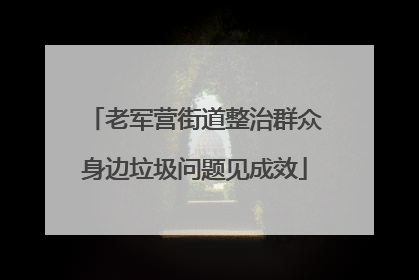 老军营街道整治群众身边垃圾问题见成效