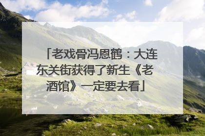 老戏骨冯恩鹤：大连东关街获得了新生《老酒馆》一定要去看