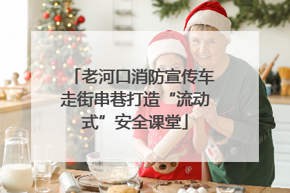老河口消防宣传车走街串巷打造“流动式”安全课堂