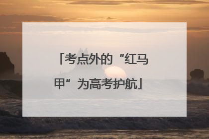 考点外的“红马甲”为高考护航