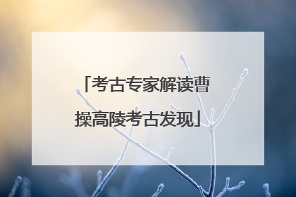 考古专家解读曹操高陵考古发现