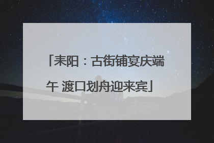 耒阳：古街铺宴庆端午 渡口划舟迎来宾