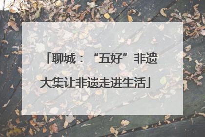 聊城：“五好”非遗大集让非遗走进生活