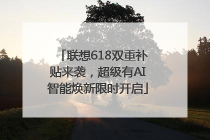 联想618双重补贴来袭，超级有AI智能焕新限时开启