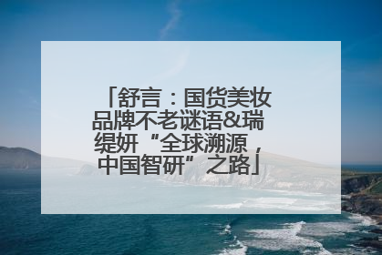 舒言：国货美妆品牌不老谜语&瑞缇妍“全球溯源，中国智研”之路