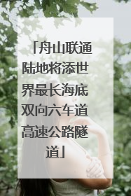 舟山联通陆地将添世界最长海底双向六车道高速公路隧道