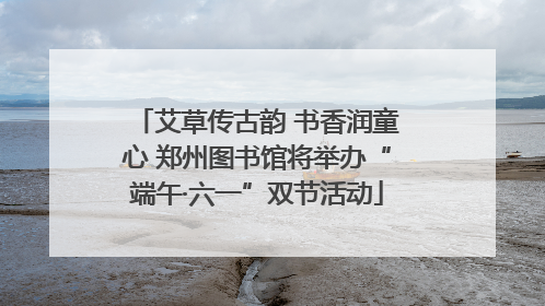艾草传古韵 书香润童心 郑州图书馆将举办“端午·六一”双节活动