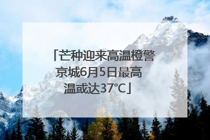 芒种迎来高温橙警 京城6月5日最高温或达37℃