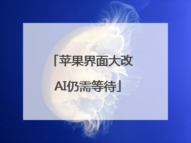 苹果界面大改 AI仍需等待