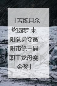 苦练月余终圆梦 耒阳队勇夺衡阳市第三届职工龙舟赛金奖